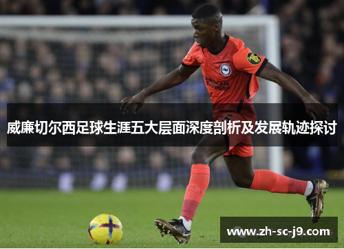 威廉切尔西足球生涯五大层面深度剖析及发展轨迹探讨