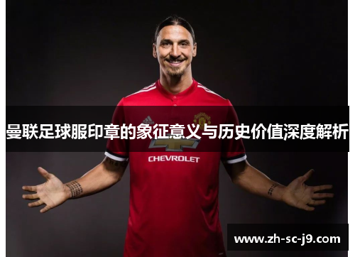 曼联足球服印章的象征意义与历史价值深度解析 曼联足球服印章的象征意义与历史价值深度解析