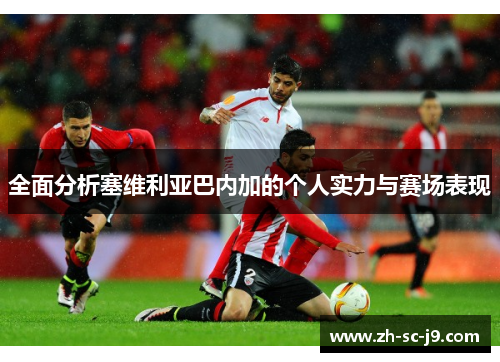 全面分析塞维利亚巴内加的个人实力与赛场表现