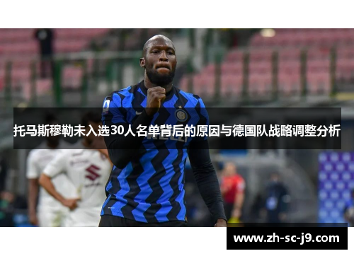 托马斯穆勒未入选30人名单背后的原因与德国队战略调整分析