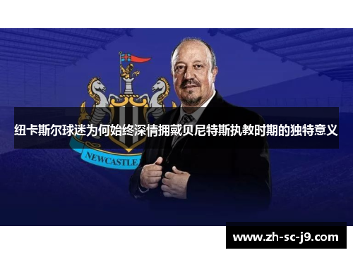 纽卡斯尔球迷为何始终深情拥戴贝尼特斯执教时期的独特意义 纽卡斯尔球迷为何始终深情拥戴贝尼特斯执教时期的独特意义