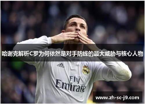 哈谢克解析C罗为何依然是对手防线的最大威胁与核心人物