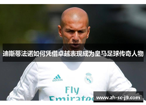 迪斯蒂法诺如何凭借卓越表现成为皇马足球传奇人物