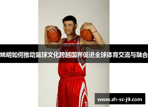 姚明如何推动篮球文化跨越国界促进全球体育交流与融合