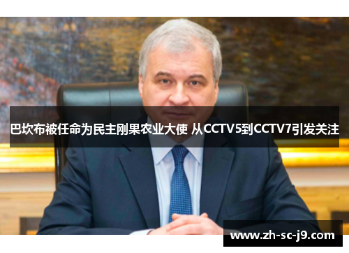 巴坎布被任命为民主刚果农业大使 从CCTV5到CCTV7引发关注 巴坎布被任命为民主刚果农业大使 从CCTV5到CCTV7引发关注