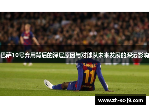 巴萨10号弃用背后的深层原因与对球队未来发展的深远影响