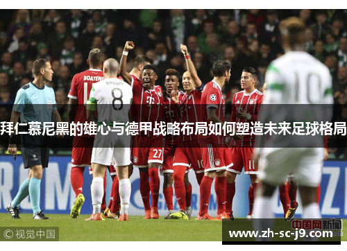 拜仁慕尼黑的雄心与德甲战略布局如何塑造未来足球格局