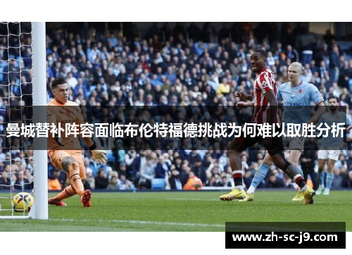 曼城替补阵容面临布伦特福德挑战为何难以取胜分析
