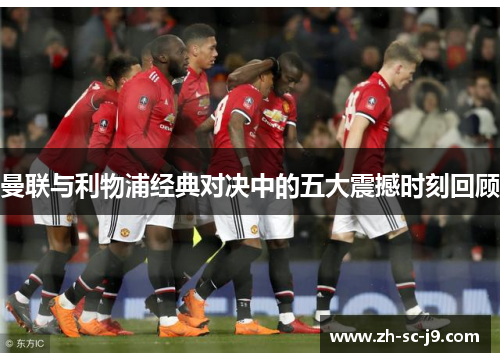曼联与利物浦经典对决中的五大震撼时刻回顾 曼联与利物浦经典对决中的五大震撼时刻回顾