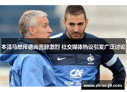 本泽马怒斥德尚言辞激烈 社交媒体热议引发广泛讨论