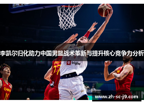 李凯尔归化助力中国男篮战术革新与提升核心竞争力分析