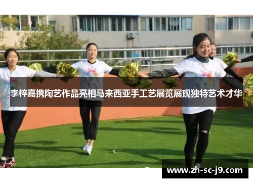 李梓嘉携陶艺作品亮相马来西亚手工艺展览展现独特艺术才华