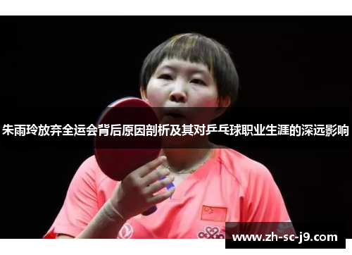 朱雨玲放弃全运会背后原因剖析及其对乒乓球职业生涯的深远影响
