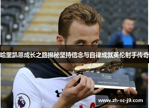 哈里凯恩成长之路揭秘坚持信念与自律成就英伦射手传奇 哈里凯恩成长之路揭秘坚持信念与自律成就英伦射手传奇
