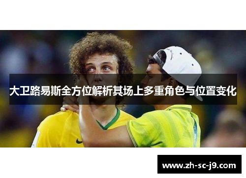 大卫路易斯全方位解析其场上多重角色与位置变化 大卫路易斯全方位解析其场上多重角色与位置变化