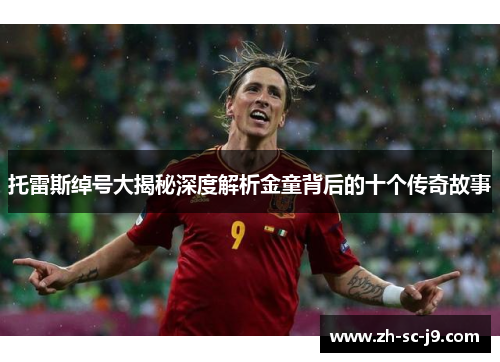 托雷斯绰号大揭秘深度解析金童背后的十个传奇故事 托雷斯绰号大揭秘深度解析金童背后的十个传奇故事