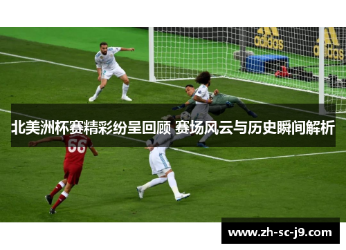 北美洲杯赛精彩纷呈回顾 赛场风云与历史瞬间解析