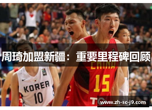 周琦加盟新疆：重要里程碑回顾