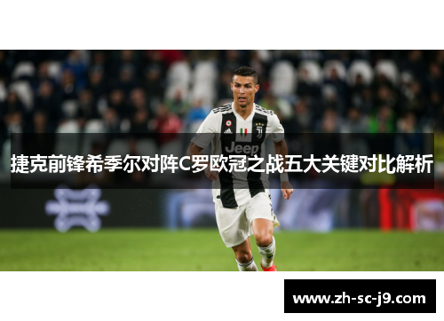 捷克前锋希季尔对阵C罗欧冠之战五大关键对比解析