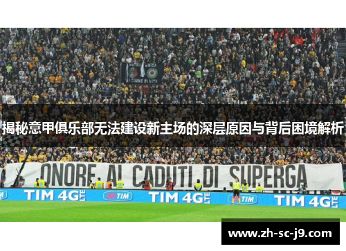 揭秘意甲俱乐部无法建设新主场的深层原因与背后困境解析