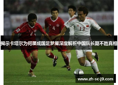 揭示卡塔尔为何屡成国足梦魇深度解析中国队长期不胜真相
