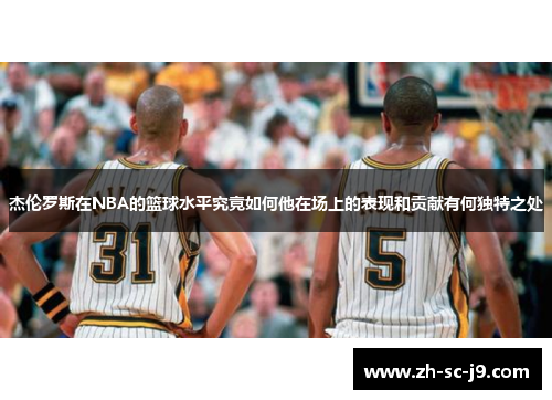 杰伦罗斯在NBA的篮球水平究竟如何他在场上的表现和贡献有何独特之处