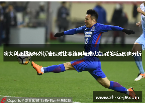 澳大利亚超级杯外援表现对比赛结果与球队发展的深远影响分析 澳大利亚超级杯外援表现对比赛结果与球队发展的深远影响分析