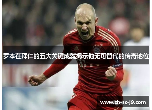 罗本在拜仁的五大关键成就揭示他无可替代的传奇地位 罗本在拜仁的五大关键成就揭示他无可替代的传奇地位