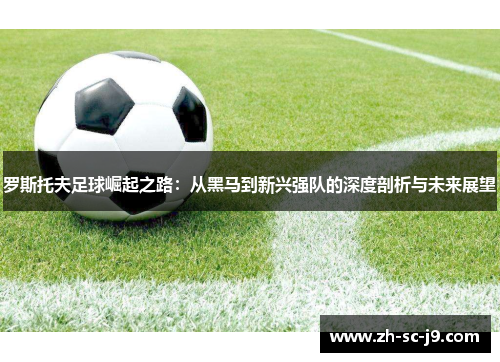 罗斯托夫足球崛起之路:从黑马到新兴强队的深度剖析与未来展望 罗斯托夫足球崛起之路:从黑马到新兴强队的深度剖析与未来展望