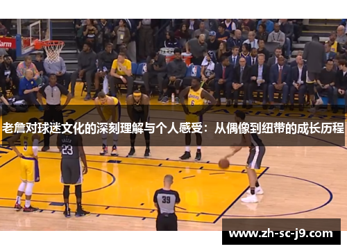 老詹对球迷文化的深刻理解与个人感受:从偶像到纽带的成长历程 老詹对球迷文化的深刻理解与个人感受:从偶像到纽带的成长历程