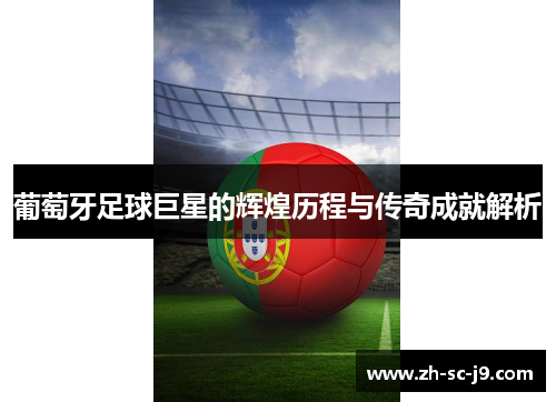 葡萄牙足球巨星的辉煌历程与传奇成就解析 葡萄牙足球巨星的辉煌历程与传奇成就解析