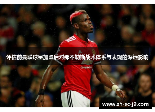 评估前曼联球星加盟后对那不勒斯战术体系与表现的深远影响