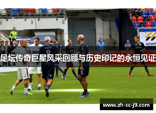 足坛传奇巨星风采回顾与历史印记的永恒见证