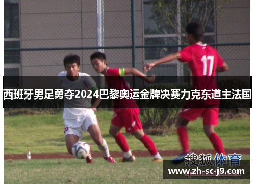 西班牙男足勇夺2024巴黎奥运金牌决赛力克东道主法国