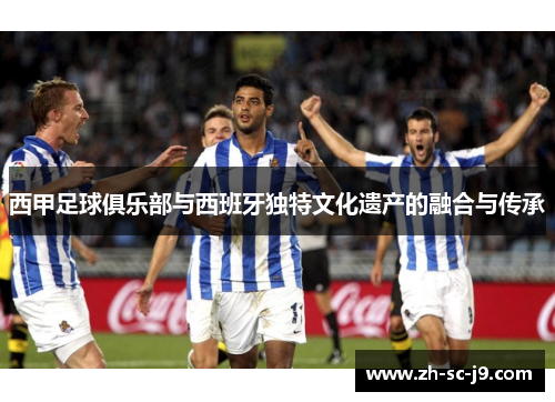 西甲足球俱乐部与西班牙独特文化遗产的融合与传承